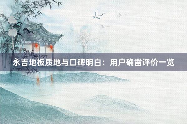 永吉地板质地与口碑明白：用户确凿评价一览